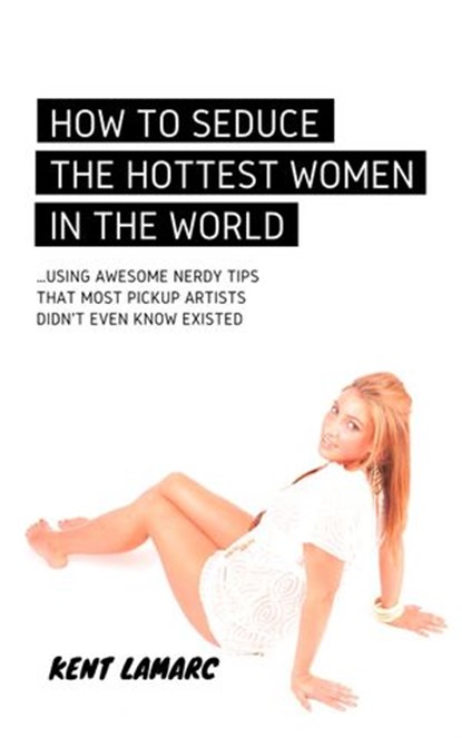 How to Seduce the Hottest Women in the World: …Using Awesome Nerdy Tips that Most Pickup Artists Didn’t Even Know Existed, Kent Lamarc - Ebook - 9781536537680