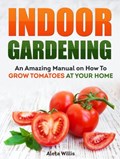 Indoor Gardening: An Amazing Manual on How To Grow Tomatoes At Your Home | Aleta Willis | 