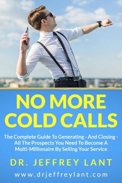 No More Cold Calls: The Complete Guide To Generating — And Closing — All The Prospects You Need To Become A Multi-Millionaire By Selling Your Service, Jeffrey Lant - Ebook - 9781536585780