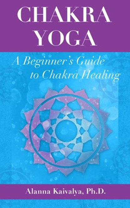 Chakra Yoga: A Beginner's Guide to Chakra Healing, Alanna Kaivalya - Ebook - 9781536588101