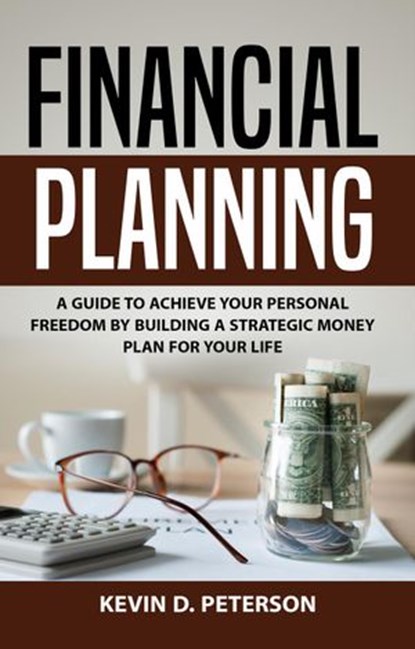 Financial Planning: A Guide To Achieve Your Personal Freedom By Building A Strategic Money Plan For Your Life, Kevin D. Peterson - Ebook - 9781536596991