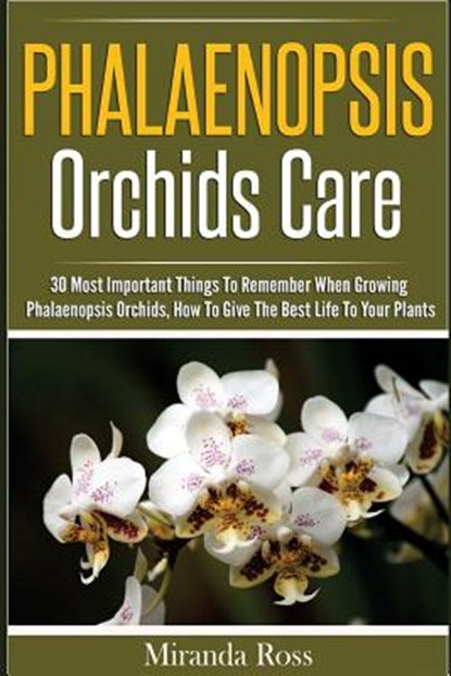 Phalaenopsis Orchids Care: 30 Most Important Things To Remember When Growing Phalaenopsis Orchids, Miranda Ross - Paperback - 9781536991581