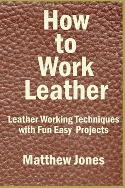 How to Work Leather: Leather Working Techniques with Fun, Easy Projects., Matthew Jones - Paperback - 9781537034409