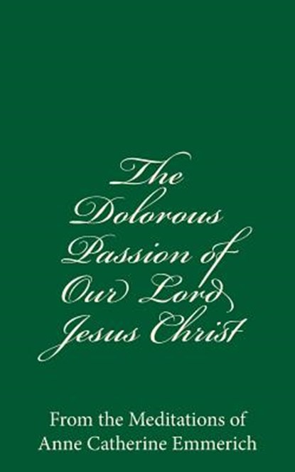 The Dolorous Passion of Our Lord Jesus Christ: From the Meditations of Anne Catherine Emmerich, Anne Catherine Emmerich - Paperback - 9781537398006