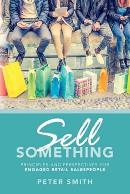 Sell Something: Principles and Perspectives for Engaged Retail Salespeople, Peter Smith - Paperback - 9781537628561