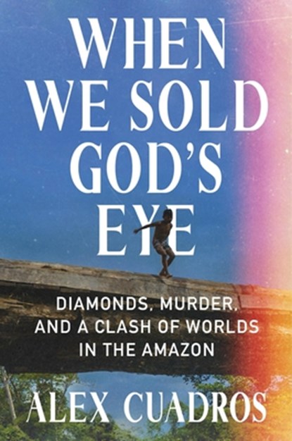 When We Sold God's Eye: Diamonds, Murder, and a Clash of Worlds in the Amazon, Alex Cuadros - Gebonden - 9781538701508