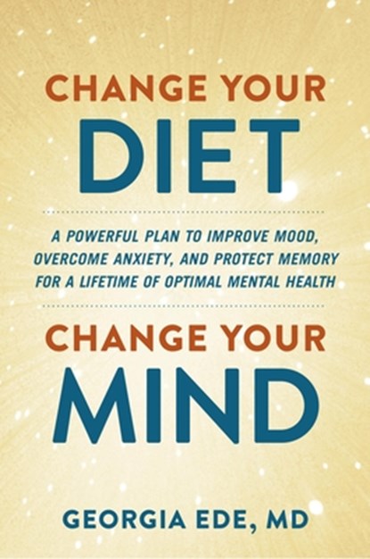 Change Your Diet, Change Your Mind: A Powerful Plan to Improve Mood, Overcome Anxiety, and Protect Memory for a Lifetime of Optimal Mental Health, Georgia Ede - Gebonden - 9781538739075