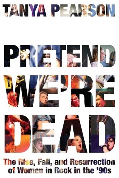 Pretend We're Dead: The Rise, Fall, and Resurrection of Women in Rock in the '90s, Tanya Pearson - Paperback - 9781538776674