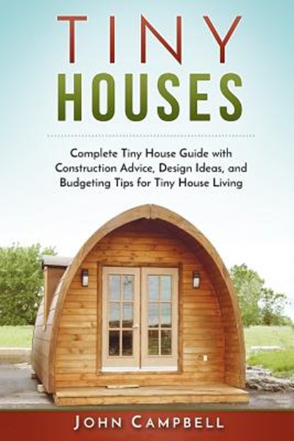 Tiny Houses: Complete Tiny House Guide with Construction Advice, Design Ideas, and Budgeting Tips for Tiny House Living, John Campbell - Paperback - 9781539033264