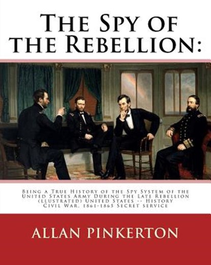 The spy of the rebellion: being a true history of the spy system of the United: States Army during the late rebellion, revealing many secrets of, Allan Pinkerton - Paperback - 9781539036302