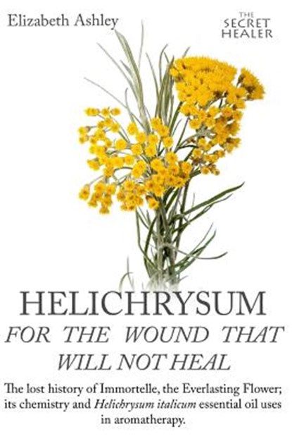 Helichrysum For The Wound That Will Not Heal: The Lost History of Immortelle, The Everlasting Flower, Its Chemistry and Helichrysum Italicum Essential, Jill Bruce - Paperback - 9781539080770