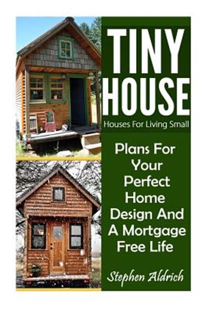 Tiny House: Houses For Living Small: Plans For Your Perfect Home Design And A Mortgage Free Life (Tiny Homes, Tiny House Plans, Su, Stephen Aldrich - Paperback - 9781539087359