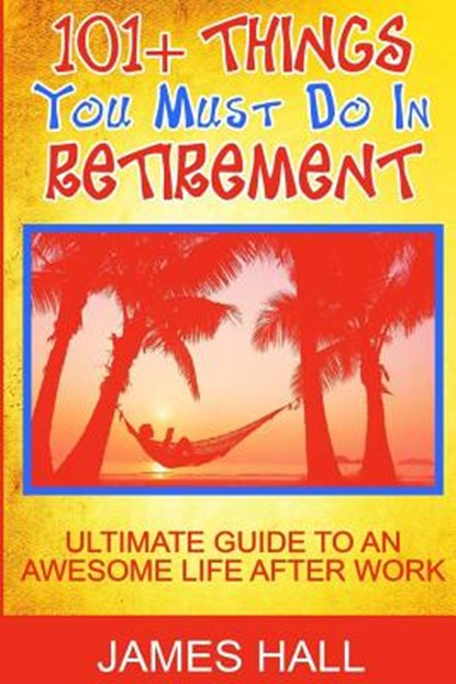 Awesome Things You Must Do in Retirement: Ultimate Guide to an Awesome Life After Work, James Hall - Paperback - 9781539462118