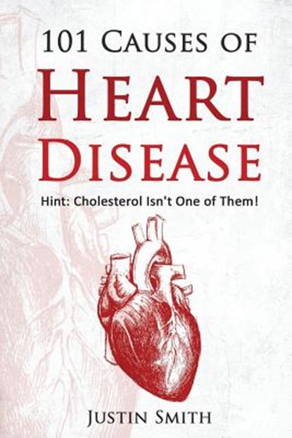 101 Causes of Heart Disease: Hint: Cholesterol Isn't One of Them!, Justin Smith - Paperback - 9781539530671