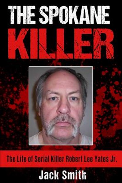 The Spokane Killer: The Life of Serial Killer Robert Lee Yates Jr., Jack Smith - Paperback - 9781539532910