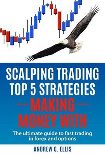 Scalping Trading Top 5 Strategies: Making Money With: The Ultimate Guide to Fast Trading in Forex and Options, Andrew C. Ellis - Paperback - 9781539545767