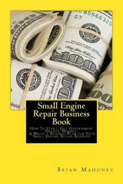 Small Engine Repair Business Book: How To Start, Get Government Grants, Market, & Write a Business Plan for Your Small Engine Repair Business, Brian Mahoney - Paperback - 9781539742005