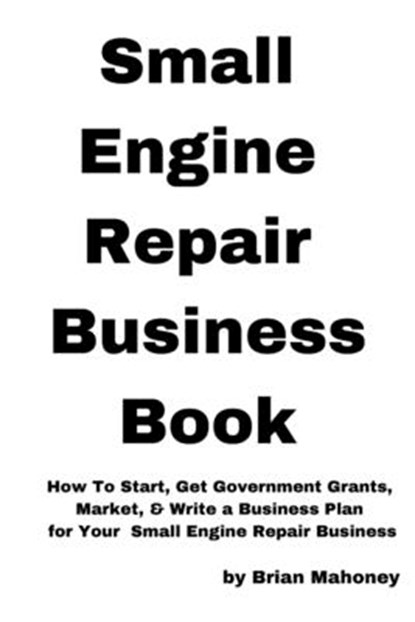 Small Engine Repair Business Book: How To Start, Get Government Grants, Market, & Write a Business Plan for Your Small Engine Repair Business, Brian Mahoney - Paperback - 9781539742005