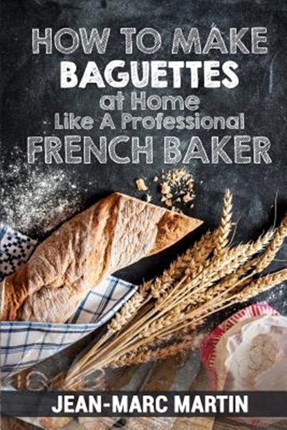 How To Make Baguettes At Home Like A Professional French Baker: Authentic Receipe Of Artisan Bread Baking, Jean-Marc Martin - Paperback - 9781539825265