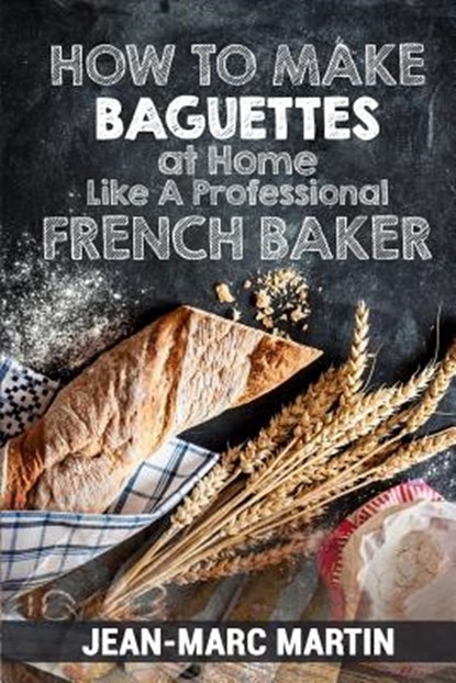 How To Make Baguettes At Home Like A Professional French Baker: Authentic Receipe Of Artisan Bread Baking, MARTIN,  Jean-Marc - Paperback - 9781539825265