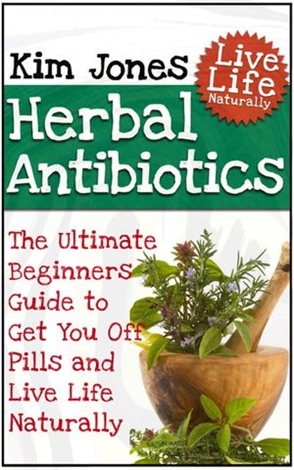 Herbal Antibiotics: The Ultimate Beginners Guide to Get You Off Pills and Live Life Naturally, Kim Jones - Ebook - 9781540100665