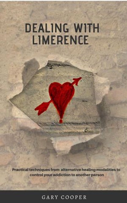 Dealing with Limerence: Practical Techniques from Alternative Healing Modalities to control your Addiction to another Person, Gary Cooper - Ebook - 9781540128720
