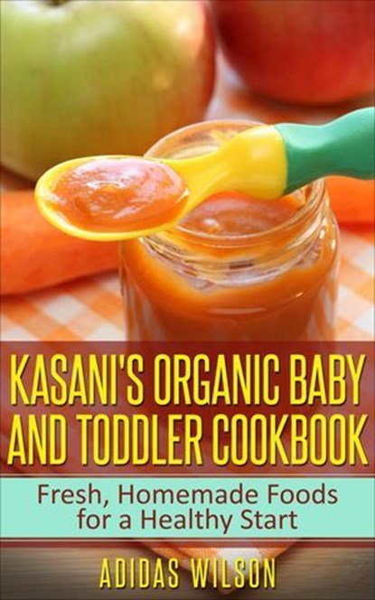 Kasani's Organic Baby and Toddler CookBook: Fresh, Homemade Foods for a Healthy Start, Adidas Wilson - Ebook - 9781540131393