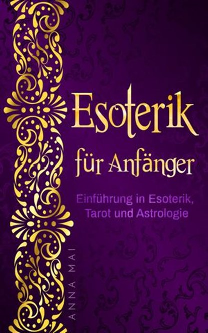 Esoterik für Anfänger: Einführung in Esoterik, Tarot und Astrologie, Anna Mai - Ebook - 9781540133601
