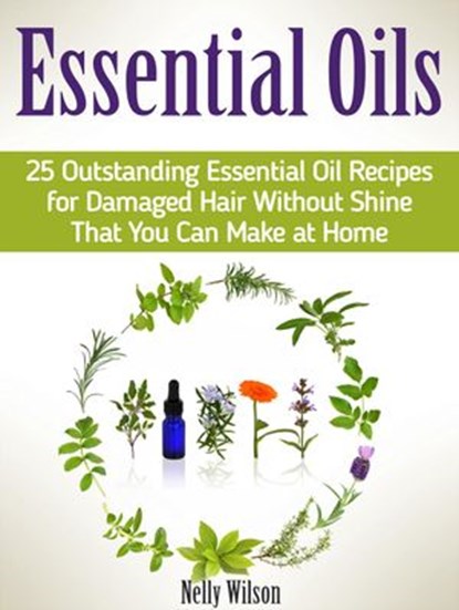 Essential Oils: 25 Outstanding Essential Oil Recipes for Damaged Hair Without Shine That You Can Make at Home, Nelly Wilson - Ebook - 9781540141736