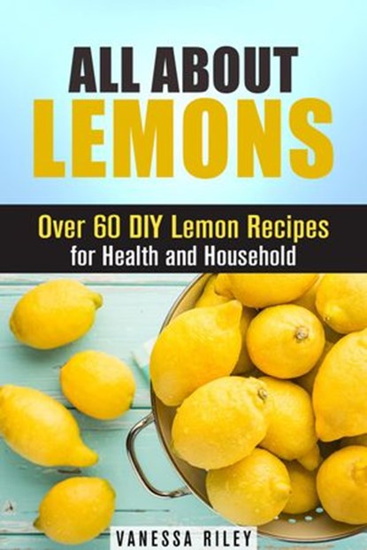 All about Lemons: Over 60 DIY Lemon Recipes for Health and Household, Vanessa Riley - Ebook - 9781540144737