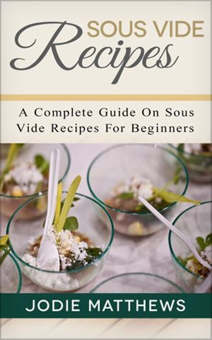Sous Vide Recipes: A Complete Guide On Sous Vide Recipes For Beginners, Jodie Matthews - Ebook - 9781540150424