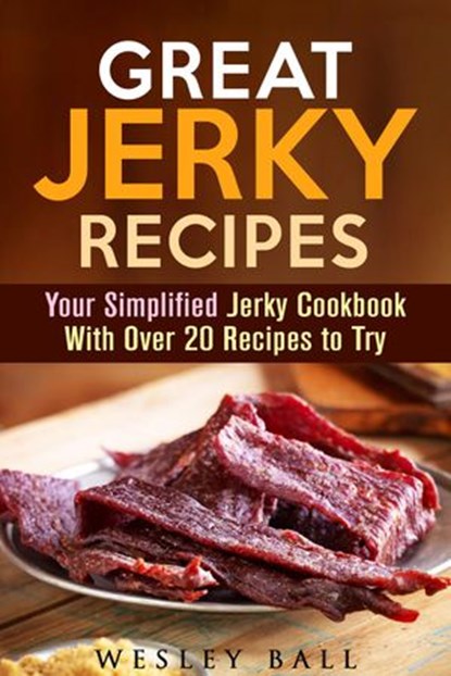 Great Jerky Recipes: Your Simplified Jerky Cookbook With Over 20 Recipes to Try, Wesley Ball - Ebook - 9781540152688