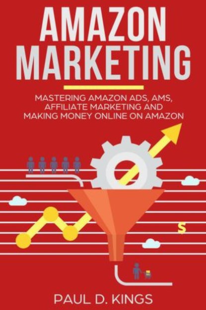 Amazon Marketing: Mastering Amazon Ads, AMS, Affiliate Marketing And Making Money Online On Amazon, Paul D. Kings - Ebook - 9781540168214