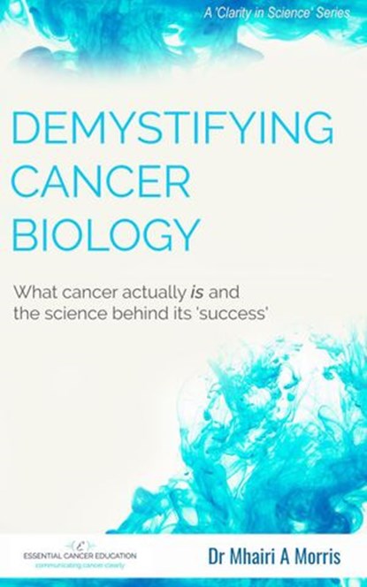 Demystifying Cancer Biology: What cancer actually is and the science behind its 'success', Mhairi Morris - Ebook - 9781540173942