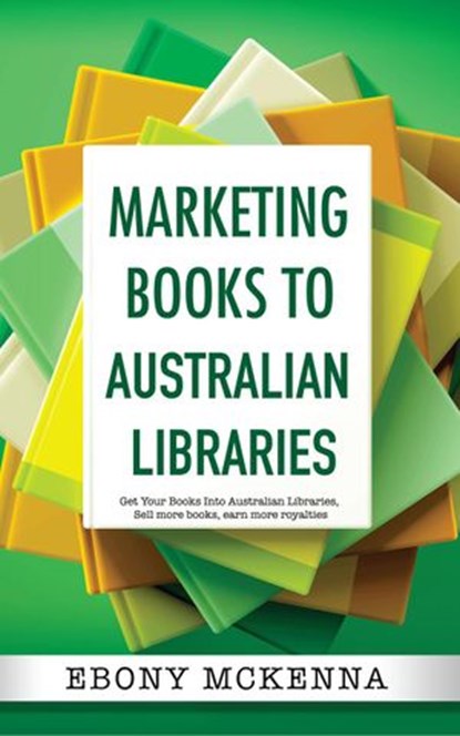 Marketing Books to Australian Libraries. Get Your Books Into Australian Libraries, Sell more books, earn more royalties., Ebony McKenna - Ebook - 9781540176097