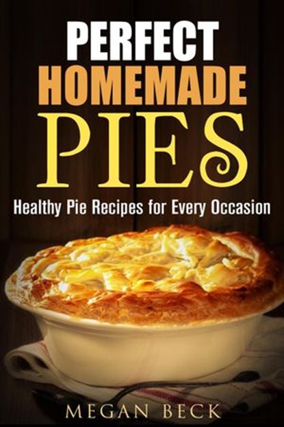 Perfect Homemade Pies: Healthy Pie Recipes for Every Occasion, Megan Beck - Ebook - 9781540177933