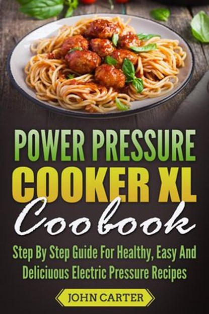 Power Pressure Cooker XL Cookbook: Step By Step Guide For Healthy, Easy And Delicious Electric Pressure Recipes, John Carter - Ebook - 9781540185921