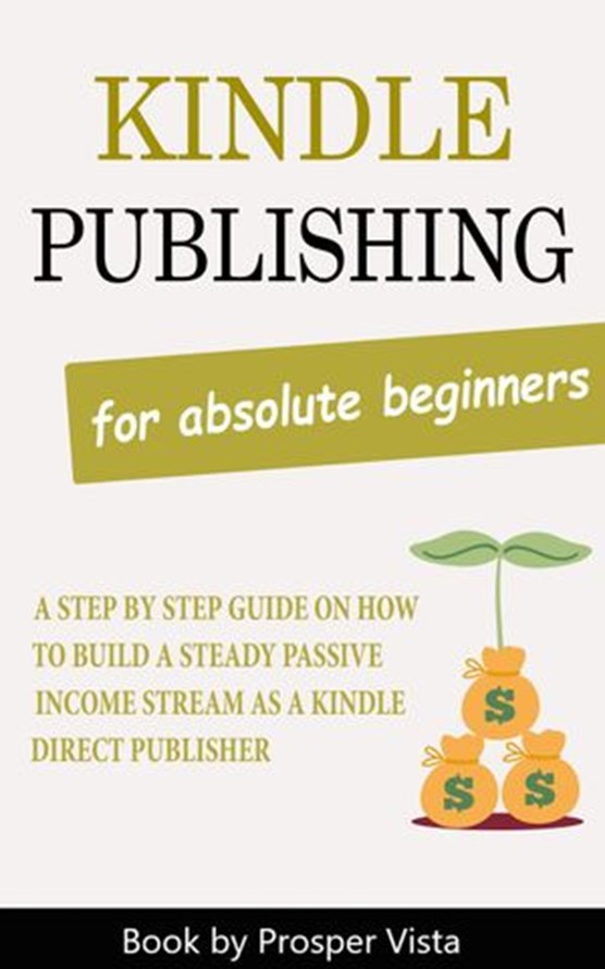 Kindle Publishing For Absolute Beginners: A Step by Step Guide on How to Build a Steady Passive Income Stream as a Kindle Direct Publisher