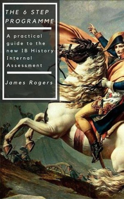 The 6 Step Programme: A practical guide to the new IB History Internal Assessment, James Rogers - Ebook - 9781540197207