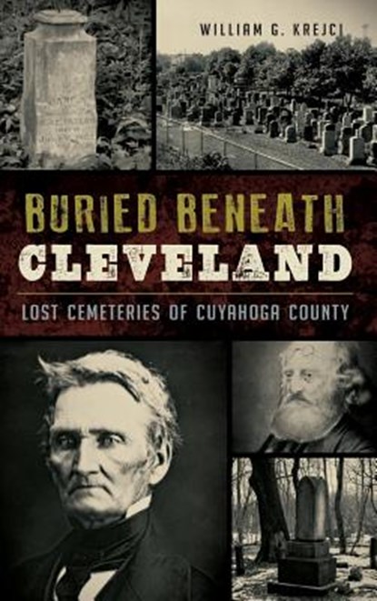 Buried Beneath Cleveland: Lost Cemeteries of Cuyahoga County, William G. Krejci - Gebonden - 9781540202208