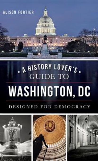 A History Lover's Guide to Washington, D.C.: Designed for Democracy, Alison B. Fortier - Gebonden - 9781540210401