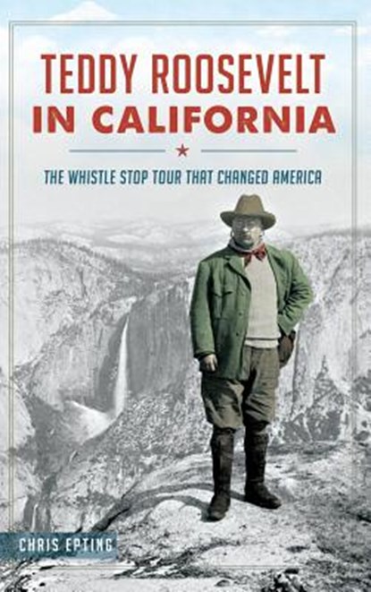 Teddy Roosevelt in California: The Whistle Stop Tour That Changed America, Chris Epting - Gebonden - 9781540212504
