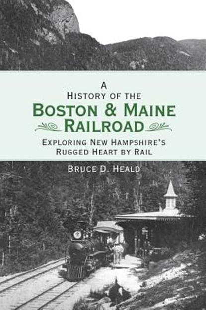 A History of the Boston and Maine Railroad: Exploring New Hampshire's Rugged Heart by Rail, Bruce D. Heald - Gebonden - 9781540218216