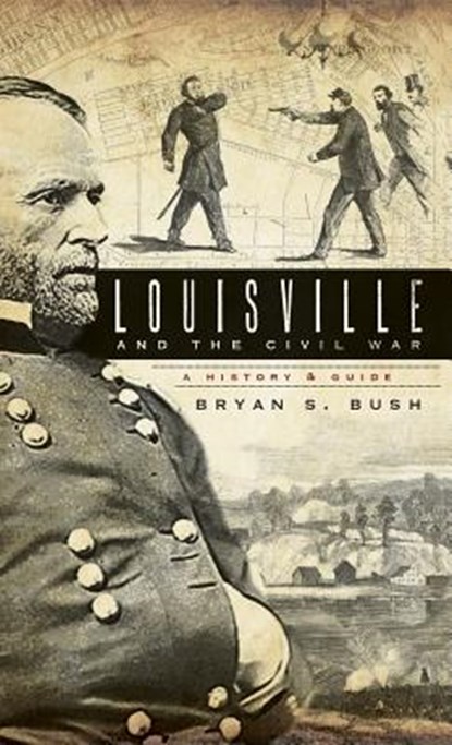 Louisville and the Civil War: A History & Guide, Bryan S. Bush - Gebonden - 9781540219237