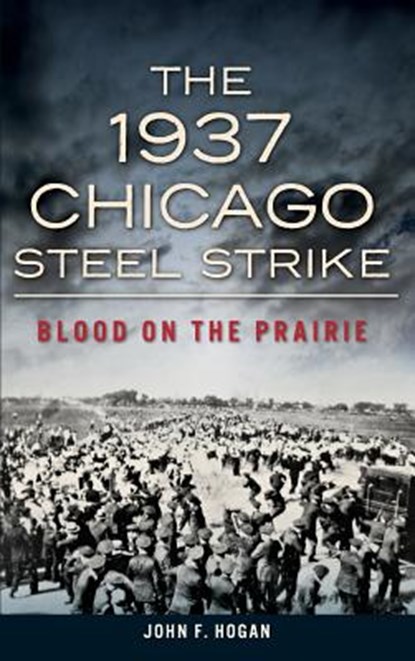 The 1937 Chicago Steel Strike: Blood on the Prairie, John F. Hogan - Gebonden - 9781540223012