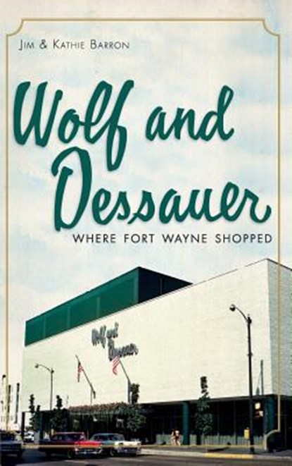 Wolf and Dessauer: Where Fort Wayne Shopped, Jim Barron - Gebonden - 9781540230492