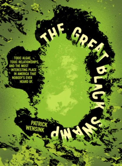 The Great Black Swamp: Toxic Algae, Toxic Relationships, and the Most Interesting Place in America That Nobody's Ever Heard of, Patrick Wensink - Paperback - 9781540270108