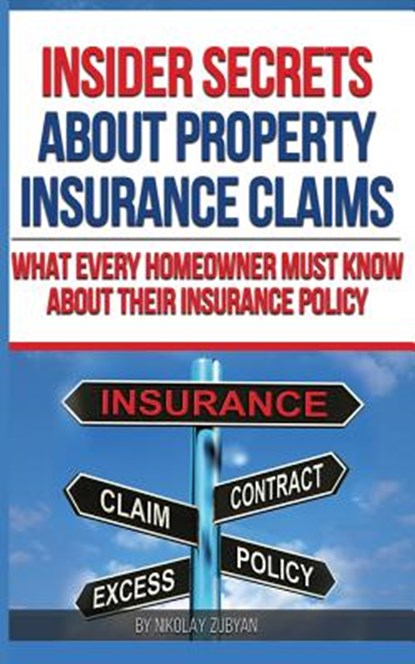 Insider Secrets About Property Insurance Claims: What Every Homeowner Must Know About Their Insurance Policy, Nikolay Zubyan - Paperback - 9781540436528