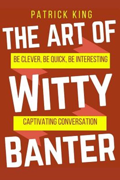 The Art of Witty Banter: Be Clever, Be Quick, Be Interesting - Create Captivatin, KING,  Patrick - Paperback - 9781540552631