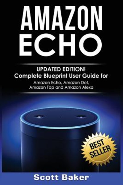 Amazon Echo: Updated Edition! Complete Blueprint User Guide for Amazon Echo, Amazon Dot, Amazon Tap and Amazon Alexa, Scott Baker - Paperback - 9781540596932
